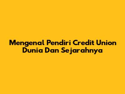 Mengenal Pendiri Credit Union Dunia Dan Sejarahnya