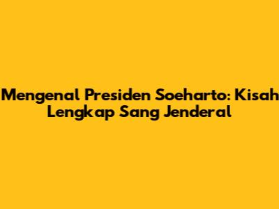 Mengenal Presiden Soeharto: Kisah Lengkap Sang Jenderal
