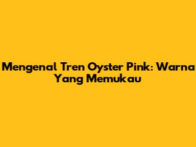 Mengenal Tren Oyster Pink: Warna Yang Memukau
