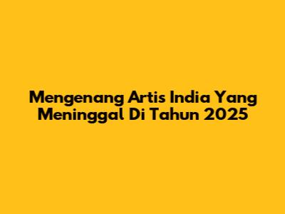 Mengenang Artis India Yang Meninggal Di Tahun 2025