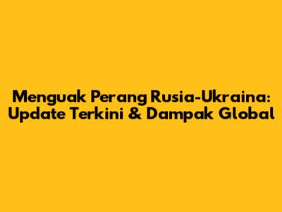Menguak Perang Rusia-Ukraina: Update Terkini & Dampak Global