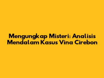 Mengungkap Misteri: Analisis Mendalam Kasus Vina Cirebon
