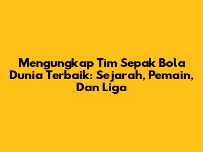 Mengungkap Tim Sepak Bola Dunia Terbaik: Sejarah, Pemain, Dan Liga