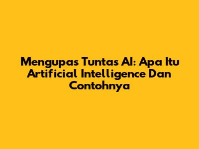 Mengupas Tuntas AI: Apa Itu Artificial Intelligence Dan Contohnya