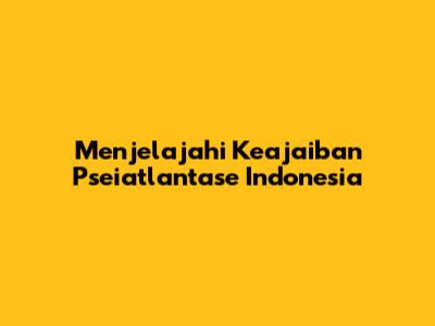 Menjelajahi Keajaiban Pseiatlantase Indonesia