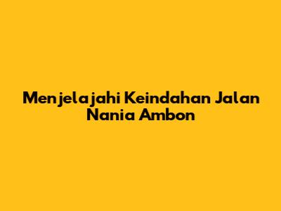 Menjelajahi Keindahan Jalan Nania Ambon