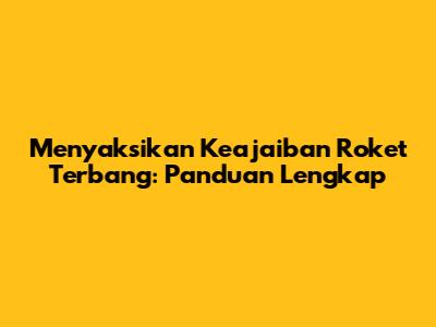 Menyaksikan Keajaiban Roket Terbang: Panduan Lengkap