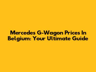 Mercedes G-Wagon Prices In Belgium: Your Ultimate Guide