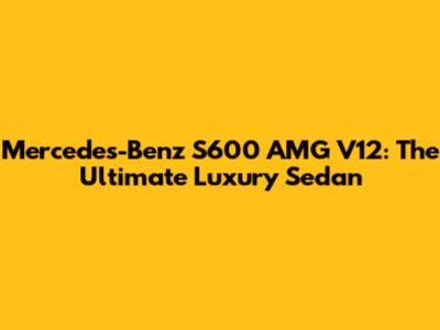 Mercedes-Benz S600 AMG V12: The Ultimate Luxury Sedan