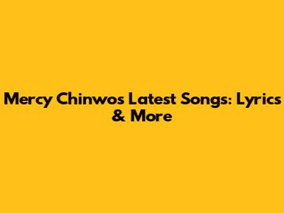 Mercy Chinwo's Latest Songs: Lyrics & More