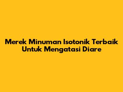 Merek Minuman Isotonik Terbaik Untuk Mengatasi Diare