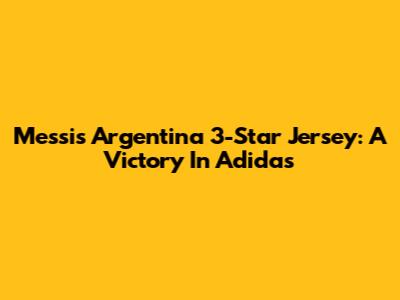 Messi's Argentina 3-Star Jersey: A Victory In Adidas