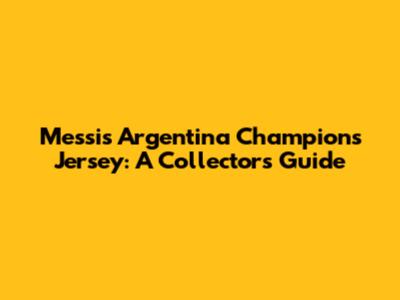 Messi's Argentina Champions Jersey: A Collector's Guide