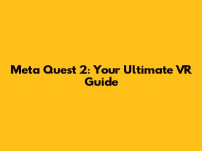 Meta Quest 2: Your Ultimate VR Guide