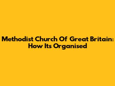 Methodist Church Of Great Britain: How It's Organised