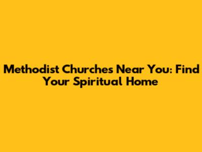 Methodist Churches Near You: Find Your Spiritual Home