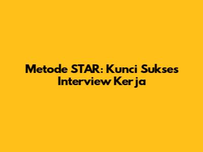 Metode STAR: Kunci Sukses Interview Kerja