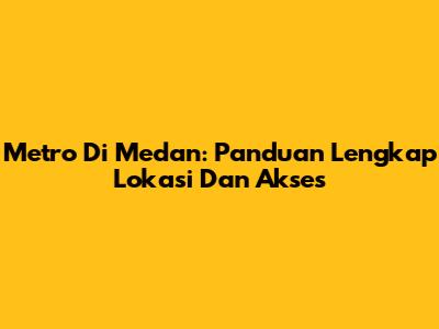 Metro Di Medan: Panduan Lengkap Lokasi Dan Akses