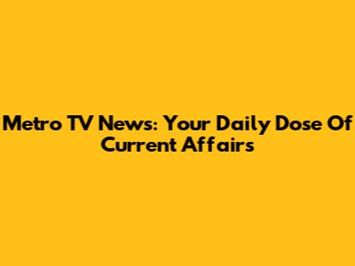 Metro TV News: Your Daily Dose Of Current Affairs