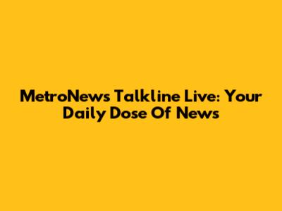 MetroNews Talkline Live: Your Daily Dose Of News