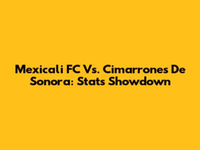 Mexicali FC Vs. Cimarrones De Sonora: Stats Showdown