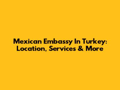 Mexican Embassy In Turkey: Location, Services & More