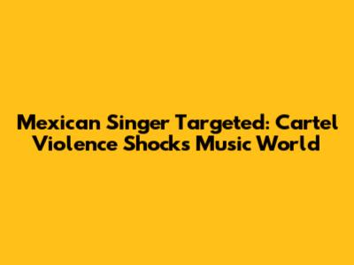 Mexican Singer Targeted: Cartel Violence Shocks Music World
