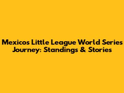 Mexico's Little League World Series Journey: Standings & Stories