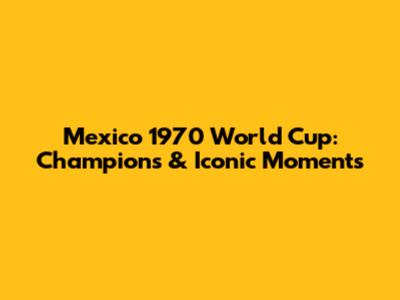 Mexico 1970 World Cup: Champions & Iconic Moments