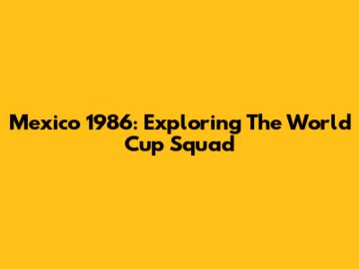 Mexico 1986: Exploring The World Cup Squad