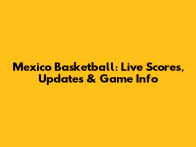 Mexico Basketball: Live Scores, Updates & Game Info