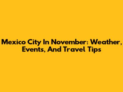 Mexico City In November: Weather, Events, And Travel Tips