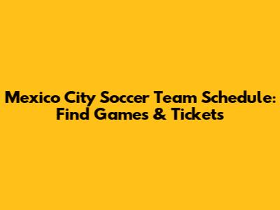 Mexico City Soccer Team Schedule: Find Games & Tickets