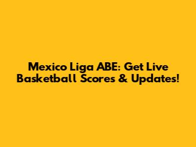 Mexico Liga ABE: Get Live Basketball Scores & Updates!