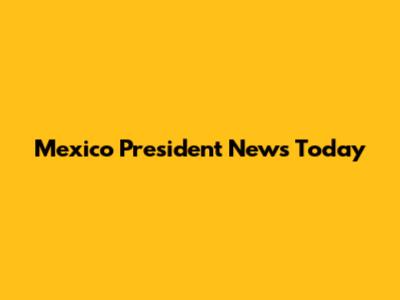 Mexico President News Today