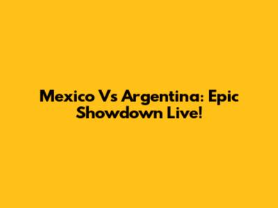 Mexico Vs Argentina: Epic Showdown Live!