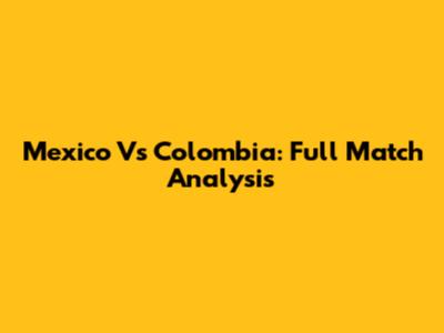 Mexico Vs Colombia: Full Match Analysis