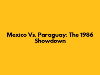 Mexico Vs. Paraguay: The 1986 Showdown