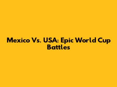 Mexico Vs. USA: Epic World Cup Battles