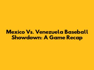 Mexico Vs. Venezuela Baseball Showdown: A Game Recap