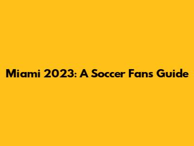 Miami 2023: A Soccer Fan's Guide