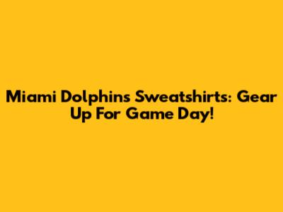 Miami Dolphins Sweatshirts: Gear Up For Game Day!