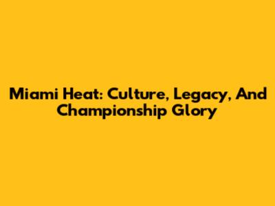 Miami Heat: Culture, Legacy, And Championship Glory