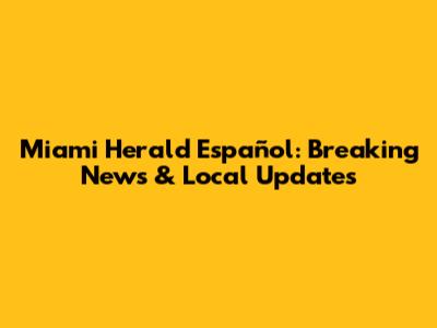 Miami Herald Español: Breaking News & Local Updates