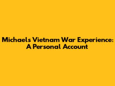 Michael's Vietnam War Experience: A Personal Account