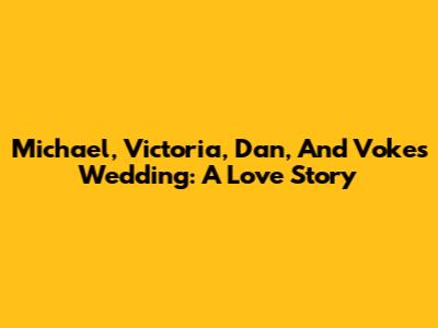 Michael, Victoria, Dan, And Voke's Wedding: A Love Story