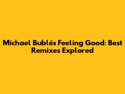 Michael Bublé's Feeling Good: Best Remixes Explored
