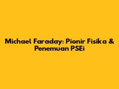 Michael Faraday: Pionir Fisika & Penemuan PSEi