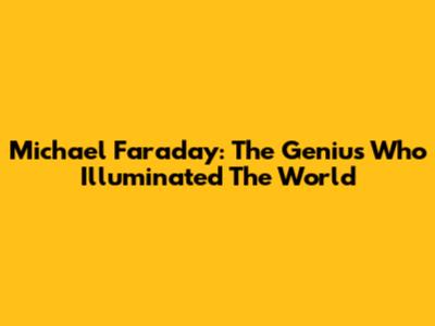 Michael Faraday: The Genius Who Illuminated The World