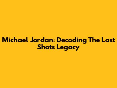 Michael Jordan: Decoding The Last Shot's Legacy